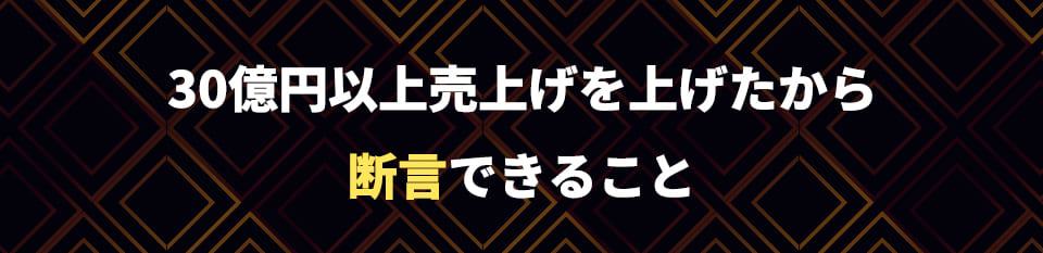 30億円以上売上げを上げたから断言できること